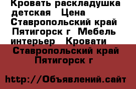 Кровать раскладушка детская › Цена ­ 1 550 - Ставропольский край, Пятигорск г. Мебель, интерьер » Кровати   . Ставропольский край,Пятигорск г.